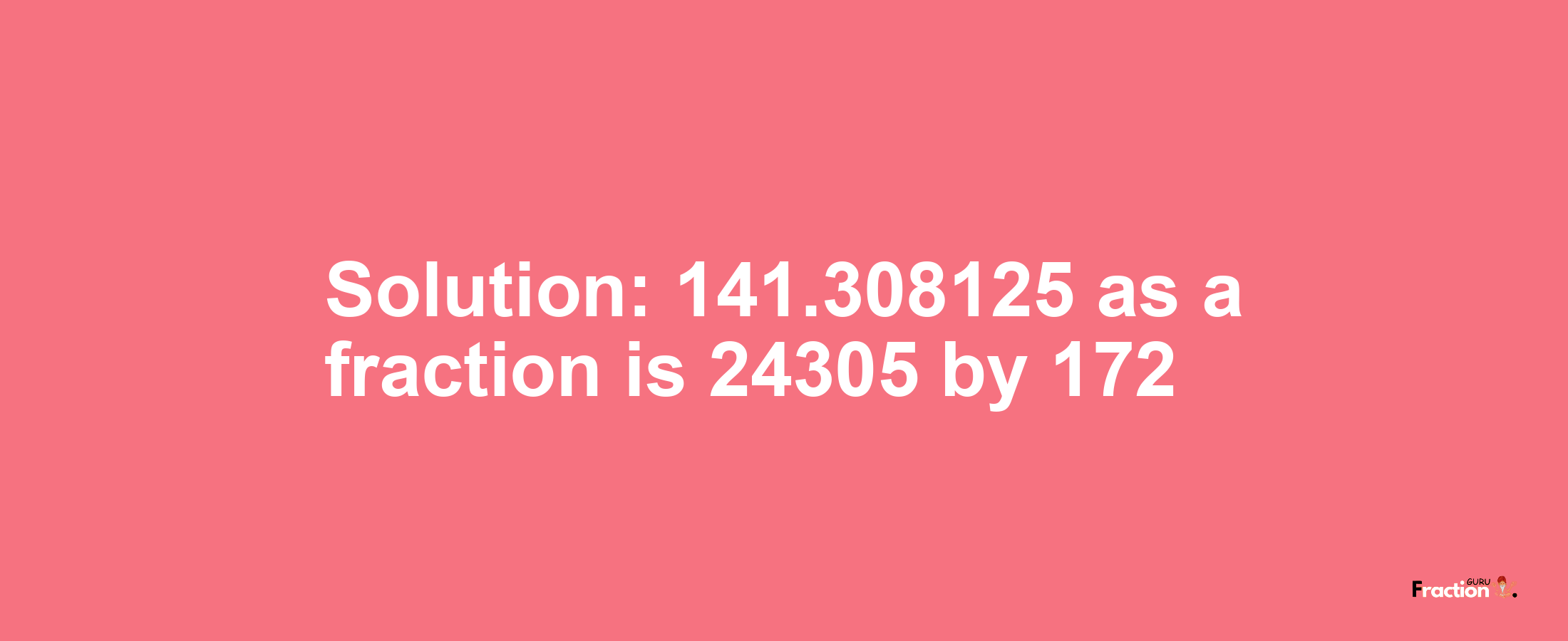 Solution:141.308125 as a fraction is 24305/172